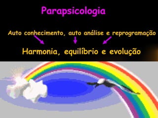 Parapsicologia
Auto conhecimento, auto análise e reprogramação
Harmonia, equilíbrio e evolução
 