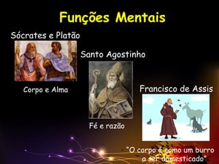 Funções Mentais
Fé e razão
Corpo e Alma
“O corpo é como um burro
a ser domesticado”
Sócrates e Platão
Santo Agostinho
Francisco de Assis
 