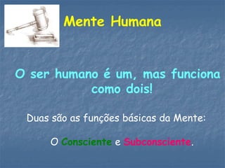Mente Humana
O ser humano é um, mas funciona
como dois!
Duas são as funções básicas da Mente:
O Consciente e Subconsciente.
 