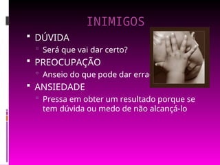INIMIGOS
 DÚVIDA
 Será que vai dar certo?
 PREOCUPAÇÃO
 Anseio do que pode dar errado
 ANSIEDADE
 Pressa em obter um resultado porque se
tem dúvida ou medo de não alcançá-lo
 