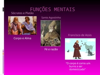 FUNÇÕES MENTAIS
Fé e razão
Corpo e Alma
“O corpo é como um
burro a ser
domesticado”
Sócrates e Platão
Santo Agostinho
Francisco de Assis
 