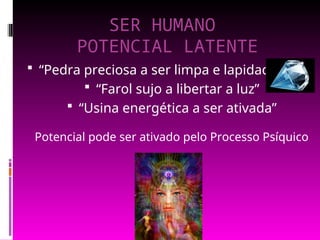 SER HUMANO
POTENCIAL LATENTE
 “Pedra preciosa a ser limpa e lapidada”
 “Farol sujo a libertar a luz”
 “Usina energética a ser ativada”
Potencial pode ser ativado pelo Processo Psíquico
 