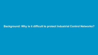 Background: Why is it difficult to protect Industrial Control Networks?
 