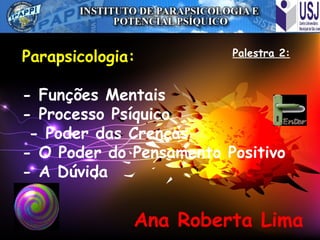 Parapsicologia:
- Funções Mentais
- Processo Psíquico
- Poder das Crenças
- O Poder do Pensamento Positivo
- A Dúvida
Ana Roberta Lima
Palestra 2:
 