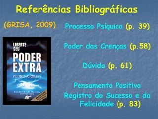 Referências Bibliográficas
Processo Psíquico (p. 39)
Poder das Crenças (p.58)
Dúvida (p. 61)
Pensamento Positivo
Registro do Sucesso e da
Felicidade (p. 83)
(GRISA, 2009)
 