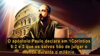 O apóstolo Paulo declara em 1Coríntios
6:2 e 3 que os salvos hão de julgar o
mundo durante o milênio.
 