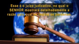 Esse é o juízo judicativo, no qual o
SENHOR mostrará detalhadamente a
razão pela qual os ímpios se perderam.
 
