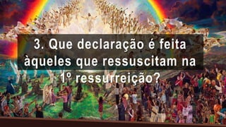 3. Que declaração é feita
àqueles que ressuscitam na
1º ressurreição?
 