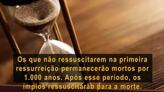 Os que não ressuscitarem na primeira
ressurreição permanecerão mortos por
1.000 anos. Após esse período, os
ímpios ressuscitarão para a morte.
 