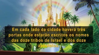 Em cada lado da cidade haverá três
portas onde estarão escritos os nomes
das doze tribos de Israel e dos doze
apóstolos.
 