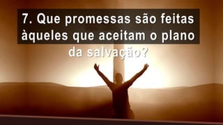 7. Que promessas são feitas
àqueles que aceitam o plano
da salvação?
 