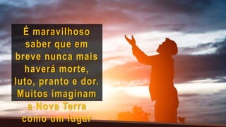 É maravilhoso
saber que em
breve nunca mais
haverá morte,
luto, pranto e dor.
Muitos imaginam
a Nova Terra
como um lugar
 