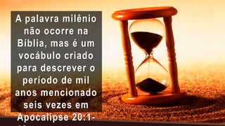 A palavra milênio
não ocorre na
Bíblia, mas é um
vocábulo criado
para descrever o
período de mil
anos mencionado
seis vezes em
Apocalipse 20:1-
 