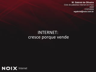INTERNET:  cresce porque vende W. Gabriel de Oliveira Ciclo de palestras Internet em Foco 2009 17/07/2009 [email_address] 