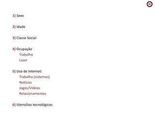 1) Sexo2) Idade3) Classe Social4) OcupaçãoTrabalhoLazer5) Uso de Internet:Trabalho (sistemas)NotíciasJogos/VídeosRelacionamentos6) Utensíliostecnológicos