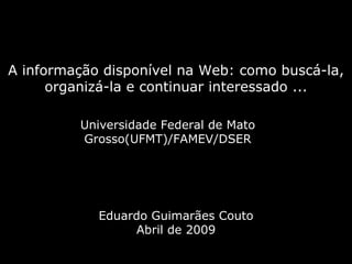 Eduardo Guimarães Couto Abril de 2009 Universidade Federal de Mato Grosso(UFMT)/FAMEV/DSER A informação disponível na Web: como buscá-la, organizá-la e continuar interessado ... 