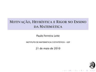 Motivação, Heurística e Rigor no Ensino
da Matemática
Paulo Ferreira Leite
INSTITUTO DE MATEMÁTICA E ESTATÍSTICA – USP
21 de maio de 2010
 