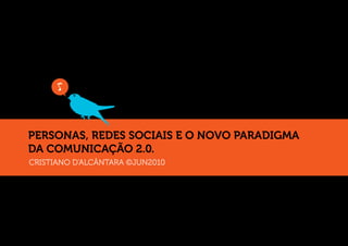 PERSONAS, REDES SOCIAIS E O NOVO PARADIGMA
DA COMUNICAÇÃO 2.0.
CRISTIANO D’ALCÂNTARA ©JUN2010
 