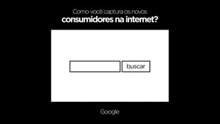 Como você captura os novos
consumidores na internet?




                    buscar




           Google
 