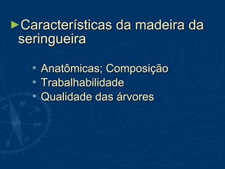 ►Características da madeira daCaracterísticas da madeira da
seringueiraseringueira
 Anatômicas; ComposiçãoAnatômicas; Composição
 TrabalhabilidadeTrabalhabilidade
 Qualidade das árvoresQualidade das árvores
 