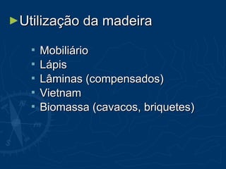 ►Utilização da madeiraUtilização da madeira
 MobiliárioMobiliário
 LápisLápis
 Lâminas (compensados)Lâminas (compensados)
 VietnamVietnam
 Biomassa (cavacos, briquetes)Biomassa (cavacos, briquetes)
 
