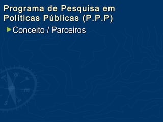 Programa de Pesquisa emPrograma de Pesquisa em
Políticas Públicas (P.P.P)Políticas Públicas (P.P.P)
►Conceito / ParceirosConceito / Parceiros
 