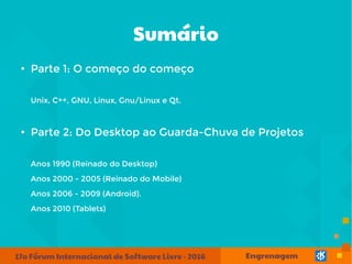 Sumário
●
Parte 1: O começo do começo
Unix, C++, GNU, Linux, Gnu/Linux e Qt.
●
Parte 2: Do Desktop ao Guarda-Chuva de Proj...