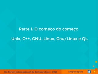 Parte 1: O começo do começo
Unix, C++, GNU, Linux, Gnu/Linux e Qt.
 