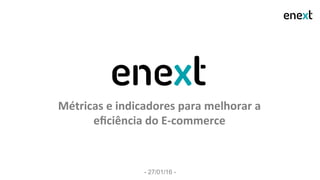 Métricas	
  e	
  indicadores	
  para	
  melhorar	
  a	
  
eﬁciência	
  do	
  E-­‐commerce	
  
- 27/01/16 -
 