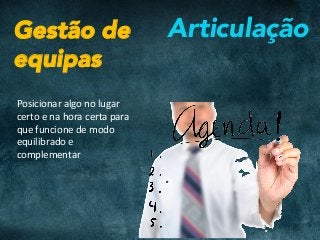ArticulaçãoGestão de
equipas
Posicionar	algo	no	lugar		
certo	e	na	hora	certa	para		
que	funcione	de	modo		
equilibrado	e		
complementar	
 