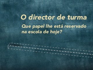 O director de turma
Que papel lhe está reservado
na escola de hoje?
 