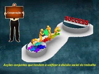 Cooperação	
Acções	conjuntas	que	tendem	a	uniﬁcar	a	divisão	social	do	trabalho	
 