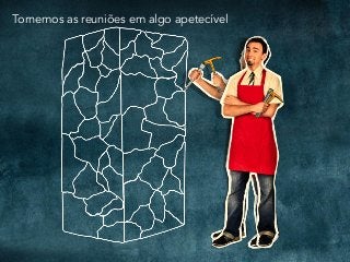 Tornemos as reuniões em algo apetecível
 