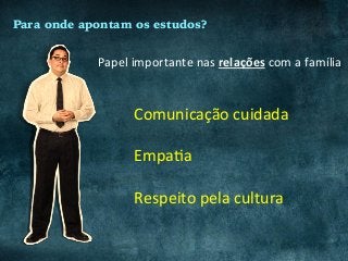 Para onde apontam os estudos?
Papel	importante	nas	relações	com	a	família		
Comunicação	cuidada	
	
EmpaCa		
	
Respeito	pela	cultura	
 