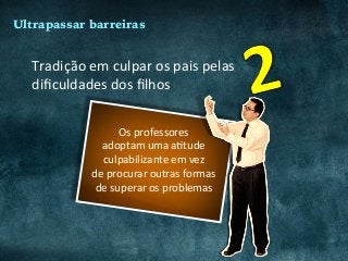 Tradição	em	culpar	os	pais	pelas	
diﬁculdades	dos	ﬁlhos	
Os	professores	
adoptam	uma	aCtude	
culpabilizante	em	vez	
de	procurar	outras	formas	
de	superar	os	problemas	
Ultrapassar barreiras
 