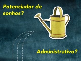 Potenciador de
sonhos?
Administrativo?
 