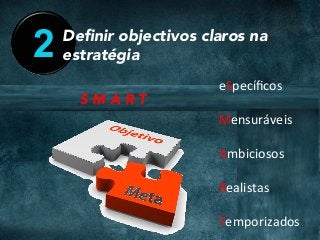 2 Deﬁnir objectivos claros na
estratégia
eSpecíﬁcos	
	
Mensuráveis	
	
Ambiciosos	
	
Realistas	
	
Temporizados	
S M A R T
 