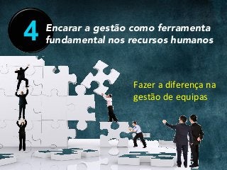 4 Encarar a gestão como ferramenta
fundamental nos recursos humanos
Fazer	a	diferença	na	
gestão	de	equipas	
 