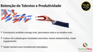 Retenção de Talentos e Produtividade
 Funcionário acolhido entrega mais, permanece mais e se envolve mais.
 Cultura do cuidado gera resultados concretos: menos afastamentos, maior
engajamento.
 Saúde mental como investimento estratégico.
 