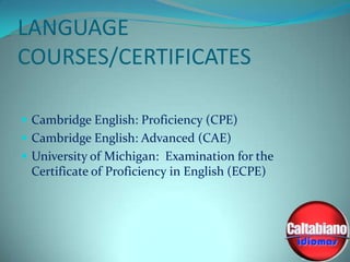 LANGUAGE
COURSES/CERTIFICATES
 Cambridge English: Proficiency (CPE)
 Cambridge English: Advanced (CAE)

 University of Michigan: Examination for the

Certificate of Proficiency in English (ECPE)

 