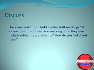 Discuss
 Does your institution hold regular staff meetings? If

so, are they only for decision-making or do they also
include reflecting and sharing? How do you feel about
them?

 