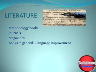 LITERATURE
 Methodology books
 Journals
 Magazines

 Books in general – language improvement

 