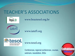 TEACHER’S ASSOCIATIONS
www.braztesol.org.br

www.iatefl.org

www.tesol.org
Conferences, regional conferences, courses,
webinars, newsletters, SIGs

 
