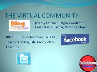 THE VIRTUAL COMMUNITY
Jeremy Harmer, Higor Cavalcante,
Luiz Otávio Barros, Willy Cardoso
BRELT, English Teachers, IATEFL,
Teachers of English, Facebook &
Learning

 
