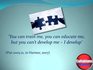 ‘You can train me, you can educate me,
but you can’t develop me – I develop’
(Piai 2005:21, in Harmer, 2007)

 