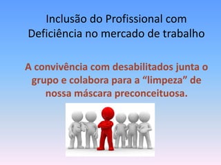 Inclusão do Profissional com
Deficiência no mercado de trabalho

A convivência com desabilitados junta o
 grupo e colabora para a “limpeza” de
    nossa máscara preconceituosa.
 