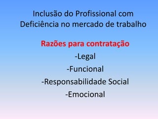 Inclusão do Profissional com
Deficiência no mercado de trabalho

     Razões para contratação
              -Legal
            -Funcional
     -Responsabilidade Social
           -Emocional
 