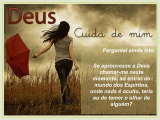 Perguntai ainda isto:
• Se aprouvesse a Deus
chamar-me neste
momento, ao entrar no
mundo dos Espíritos,
onde nada é oculto, teria
eu de temer o olhar de
alguém?
 