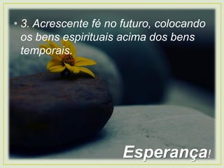• 3. Acrescente fé no futuro, colocando
os bens espirituais acima dos bens
temporais.
Esperança!
 