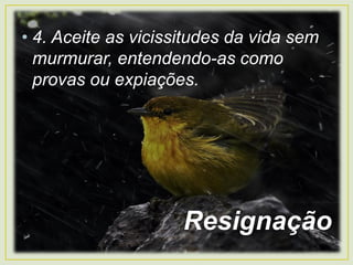 • 4. Aceite as vicissitudes da vida sem
murmurar, entendendo-as como
provas ou expiações.
Resignação
 